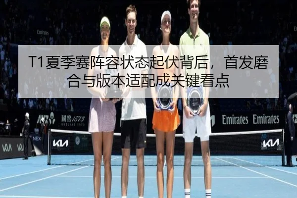 T1夏季赛阵容状态起伏背后，首发磨合与版本适配成关键看点（dbcp）