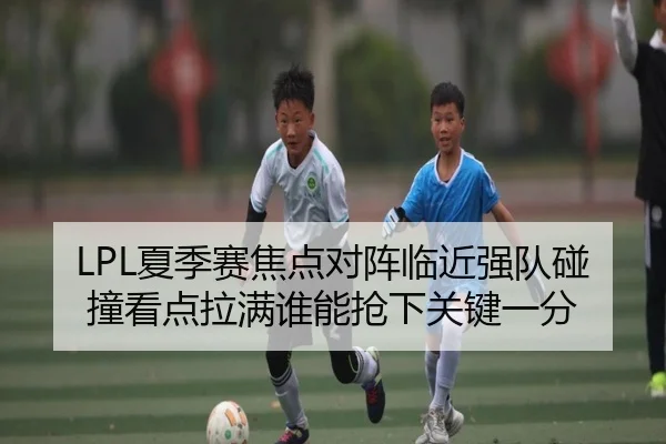 LPL夏季赛焦点对阵临近强队碰撞看点拉满谁能抢下关键一分（dbcp）