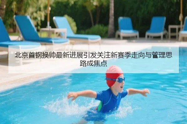 北京首钢换帅最新进展引发关注新赛季走向与管理思路成焦点（dbcp）